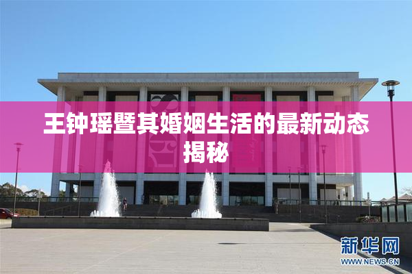 王钟瑶暨其婚姻生活的最新动态揭秘