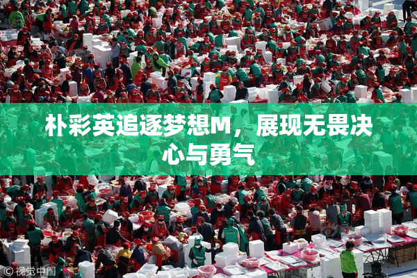 朴彩英追逐梦想M，展现无畏决心与勇气