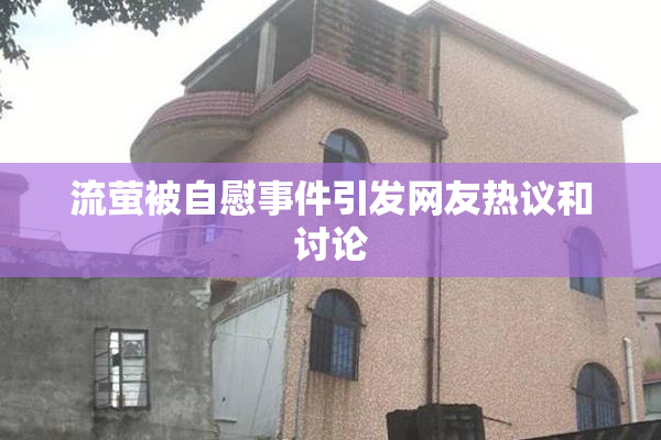流萤被自慰事件引发网友热议和讨论