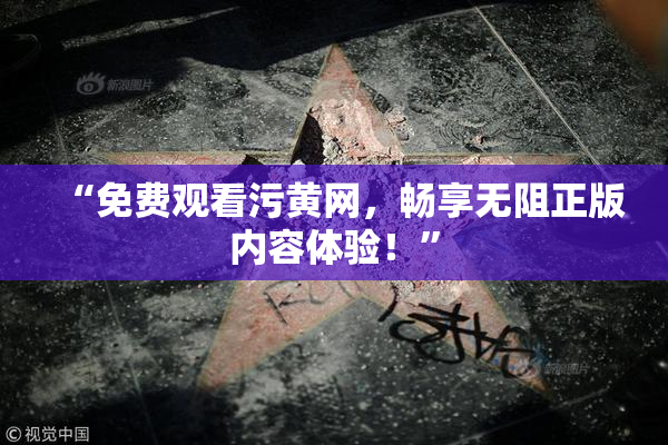 “免费观看污黄网，畅享无阻正版内容体验！”