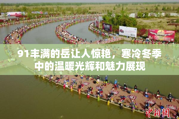 91丰满的岳让人惊艳，寒冷冬季中的温暖光辉和魅力展现