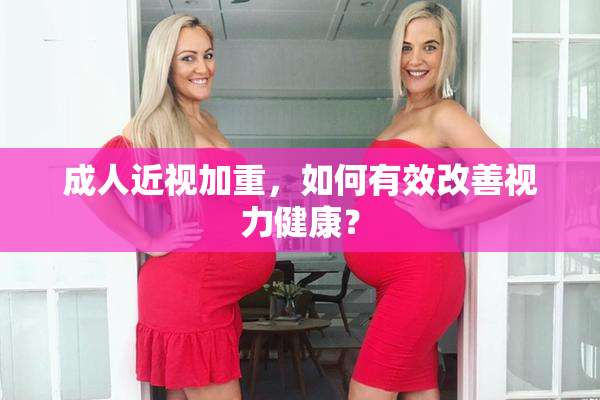 成人近视加重，如何有效改善视力健康？