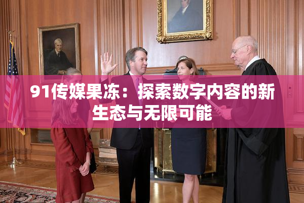 91传媒果冻：探索数字内容的新生态与无限可能