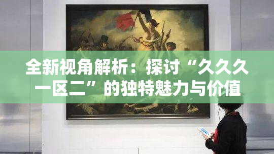 全新视角解析：探讨“久久久一区二”的独特魅力与价值