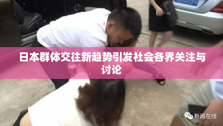 日本群体交往新趋势引发社会各界关注与讨论
