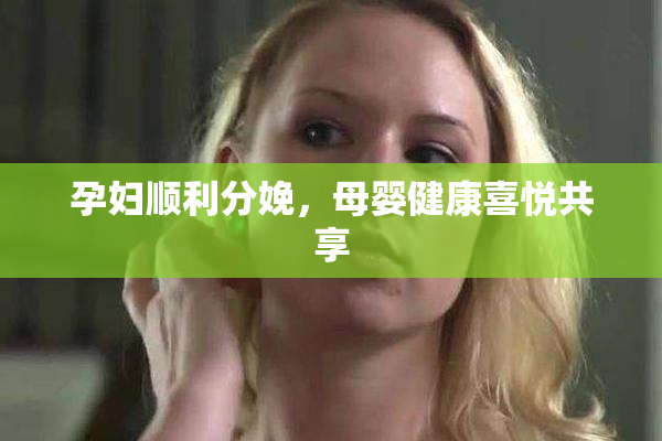 孕妇顺利分娩，母婴健康喜悦共享