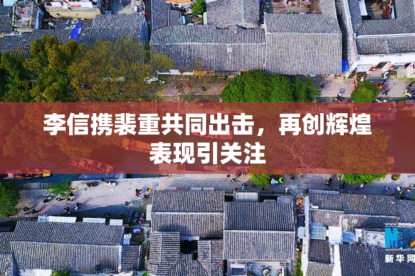 李信携裴重共同出击，再创辉煌表现引关注