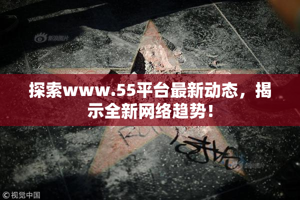 探索www.55平台最新动态，揭示全新网络趋势！