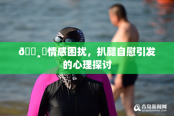 🌸‌情感困扰，扒腿自慰引发的心理探讨