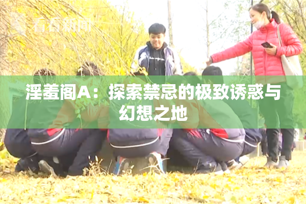 淫羞阁A：探索禁忌的极致诱惑与幻想之地