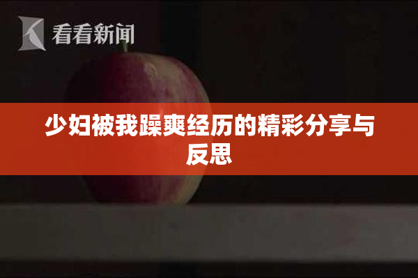 少妇被我躁爽经历的精彩分享与反思