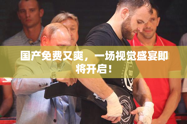 国产免费又爽，一场视觉盛宴即将开启！