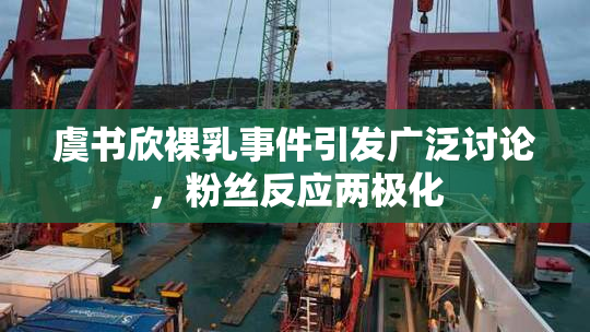虞书欣裸乳事件引发广泛讨论，粉丝反应两极化