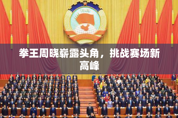 拳王周晓崭露头角，挑战赛场新高峰