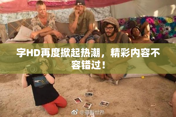 字HD再度掀起热潮，精彩内容不容错过！