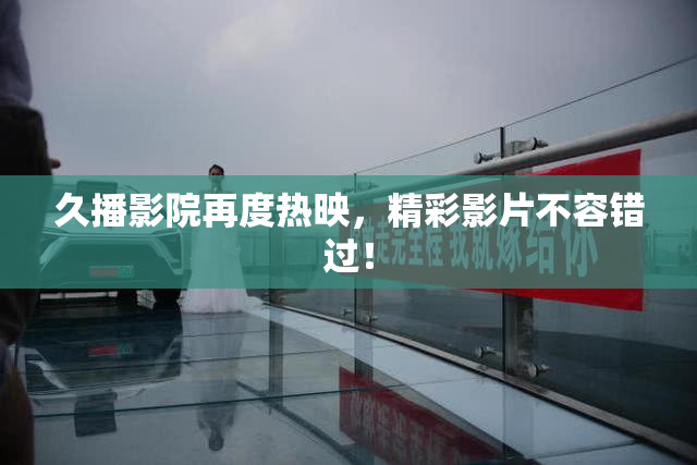 久播影院再度热映，精彩影片不容错过！