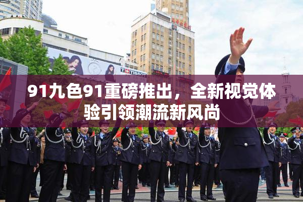 91九色91重磅推出，全新视觉体验引领潮流新风尚