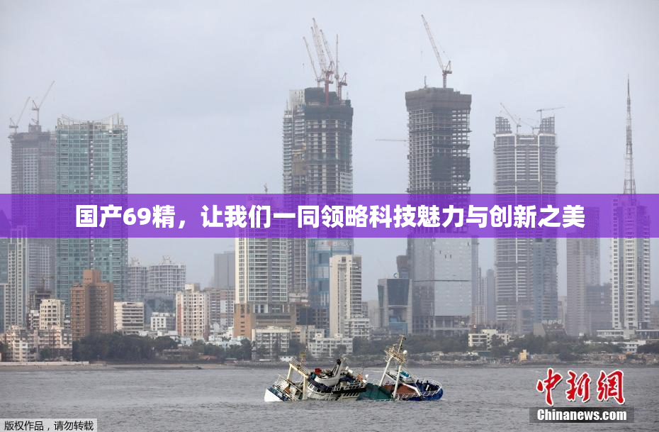 国产69精，让我们一同领略科技魅力与创新之美