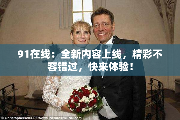 91在线：全新内容上线，精彩不容错过，快来体验！
