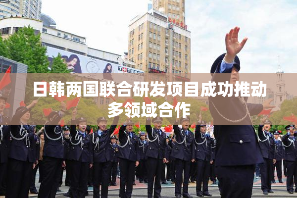 日韩两国联合研发项目成功推动多领域合作