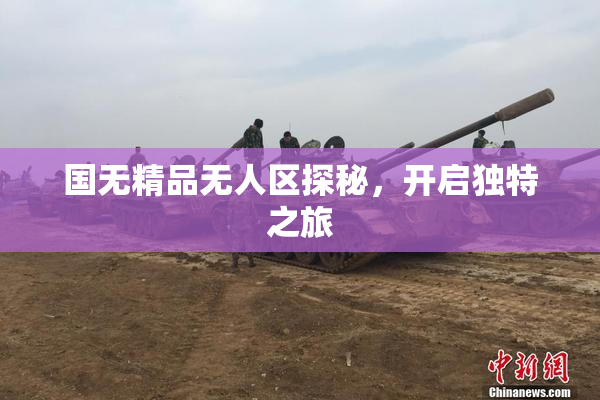 国无精品无人区探秘，开启独特之旅