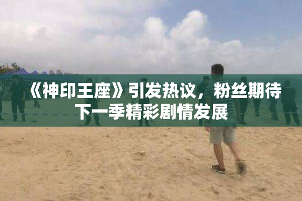 《神印王座》引发热议，粉丝期待下一季精彩剧情发展