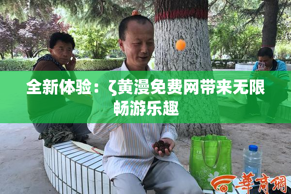 全新体验：ζ黄漫免费网带来无限畅游乐趣