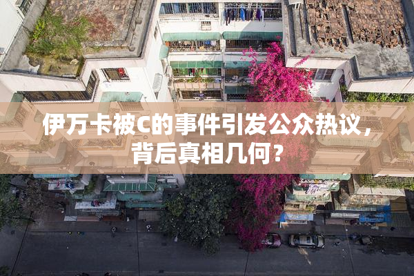 伊万卡被C的事件引发公众热议，背后真相几何？