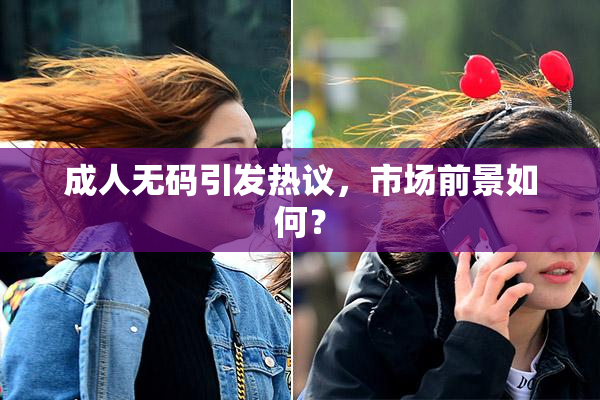 成人无码引发热议，市场前景如何？