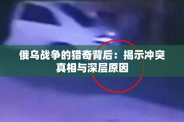 俄乌战争的猎奇背后：揭示冲突真相与深层原因