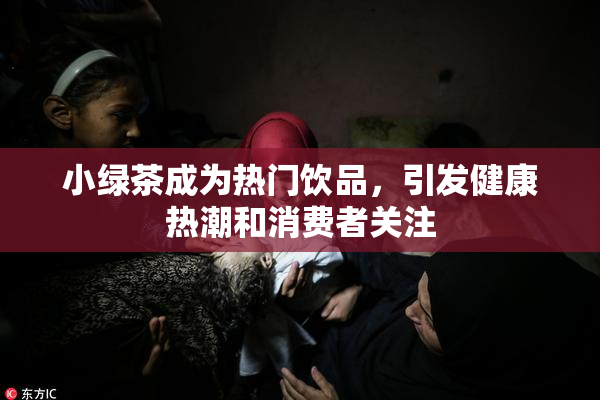 小绿茶成为热门饮品，引发健康热潮和消费者关注