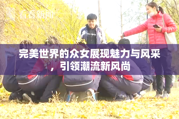 完美世界的众女展现魅力与风采，引领潮流新风尚