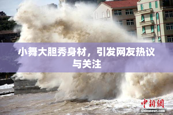 小舞大胆秀身材，引发网友热议与关注