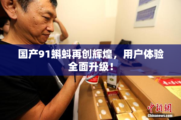 国产91蝌蚪再创辉煌，用户体验全面升级！