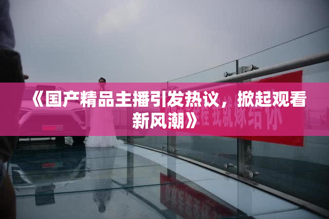 《国产精品主播引发热议，掀起观看新风潮》