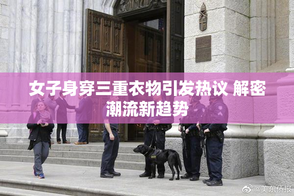 女子身穿三重衣物引发热议 解密潮流新趋势