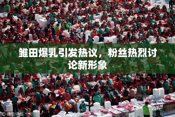 雏田爆乳引发热议，粉丝热烈讨论新形象