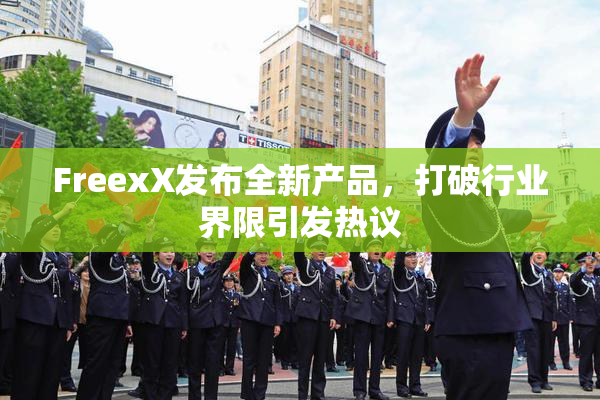 FreexX发布全新产品，打破行业界限引发热议