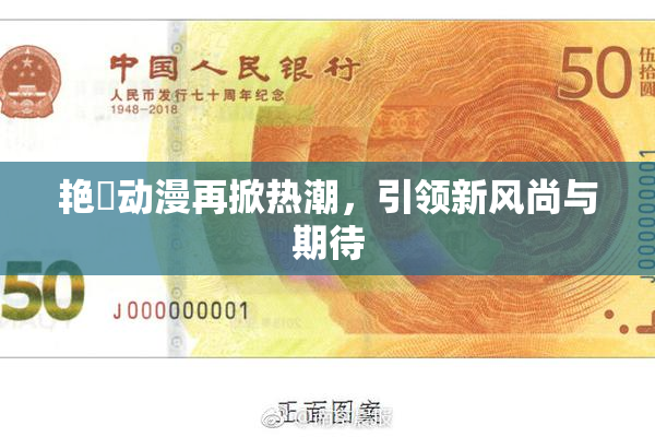 艳鉧动漫再掀热潮，引领新风尚与期待