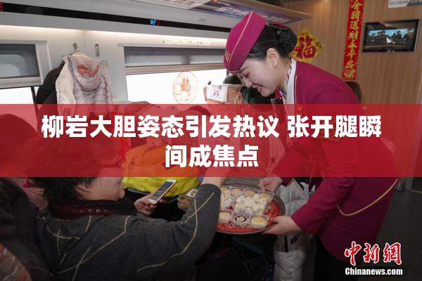 柳岩大胆姿态引发热议 张开腿瞬间成焦点