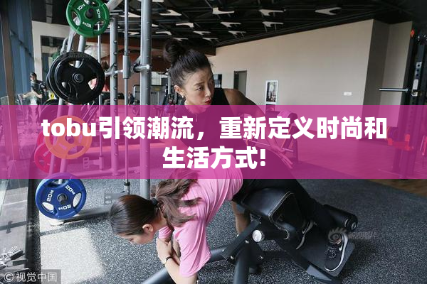 tobu引领潮流，重新定义时尚和生活方式!