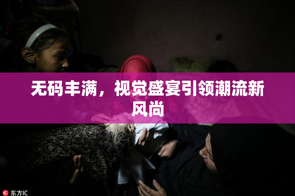 无码丰满，视觉盛宴引领潮流新风尚