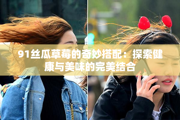 91丝瓜草莓的奇妙搭配：探索健康与美味的完美结合