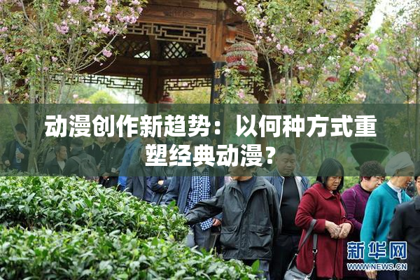 动漫创作新趋势：以何种方式重塑经典动漫？