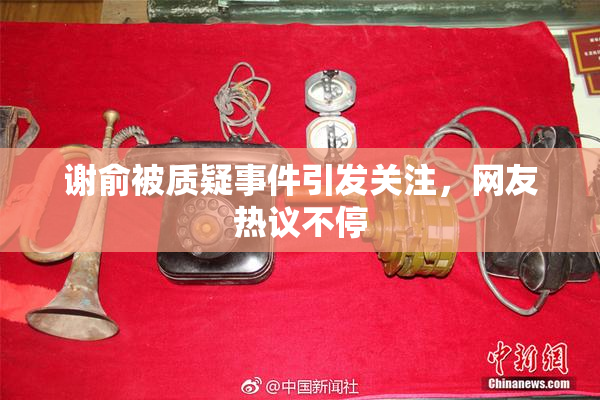 谢俞被质疑事件引发关注，网友热议不停