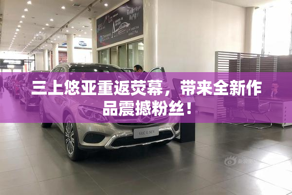 三上悠亚重返荧幕，带来全新作品震撼粉丝！