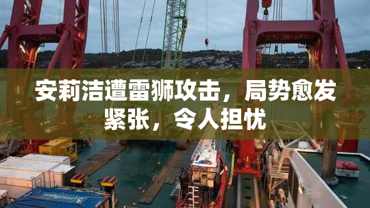 安莉洁遭雷狮攻击，局势愈发紧张，令人担忧
