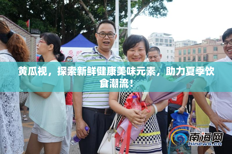 黄瓜视，探索新鲜健康美味元素，助力夏季饮食潮流！