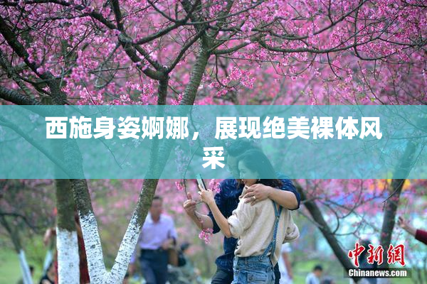 西施身姿婀娜，展现绝美裸体风采