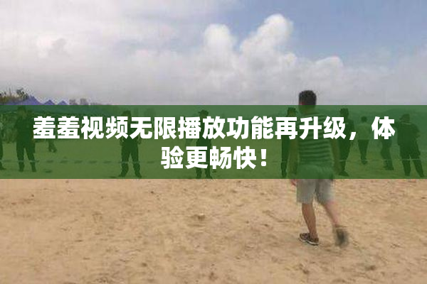 羞羞视频无限播放功能再升级，体验更畅快！